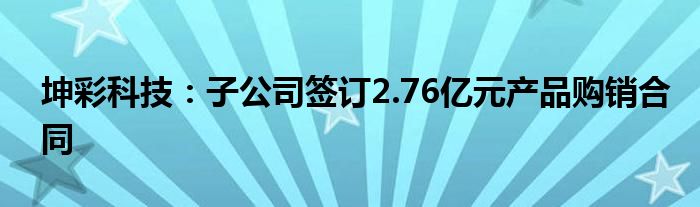 坤彩科技:子公司签订2.76亿元产品购销合同