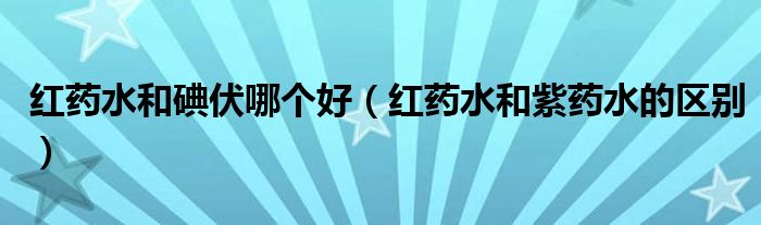 红药水和碘伏哪个好(红药水和紫药水的区别)