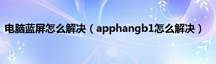 电脑蓝屏怎么解决（apphangb1怎么解决）