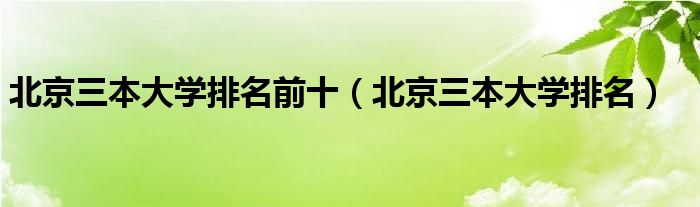 北京三本大学排名前十（北京三本大学排名）