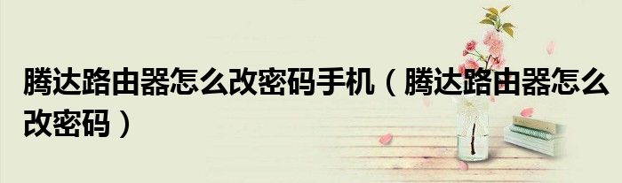 腾达路由器怎么改密码手机(腾达路由器怎么改密码)