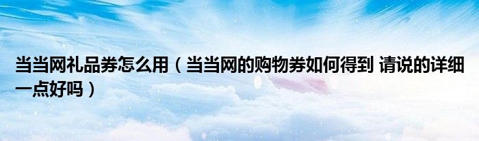 当当网礼品券怎么用(当当网的购物券如何得到 请说的详细一点好吗)