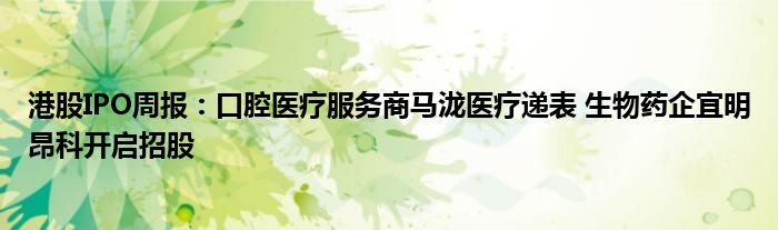 港股IPO周报:口腔医疗服务商马泷医疗递表 生物药企宜明昂科开启招股
