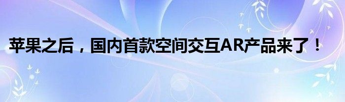 苹果之后,国内首款空间交互AR产品来了!