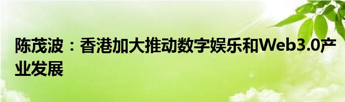 陈茂波:香港加大推动数字娱乐和Web3.0产业发展