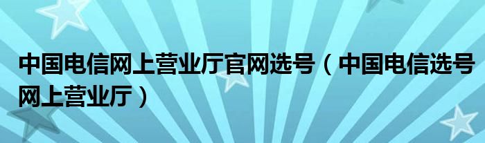 中国电信网上营业厅官网选号(中国电信选号网上营业厅)