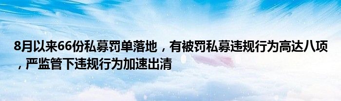 8月以来66份私募罚单落地,有被罚私募违规行为高达八项,严监管下违规行为加速出清