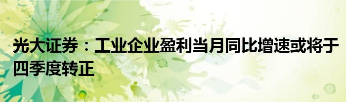 光大证券:工业企业盈利当月同比增速或将于四季度转正