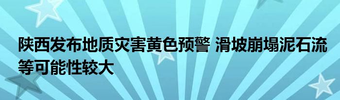 陕西发布地质灾害黄色预警 滑坡崩塌泥石流等可能性较大