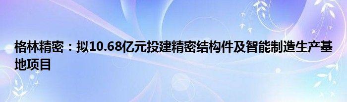 格林精密:拟10.68亿元投建精密结构件及智能制造生产基地项目