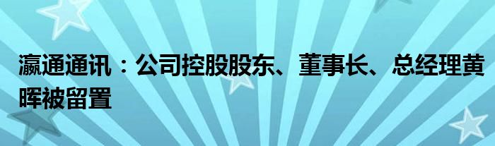 瀛通通讯:公司控股股东、董事长、总经理黄晖被留置