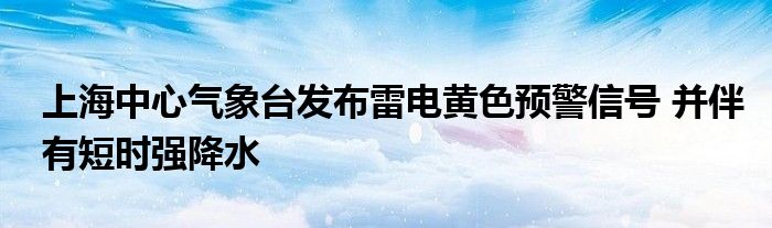 上海中心气象台发布雷电黄色预警信号 并伴有短时强降水