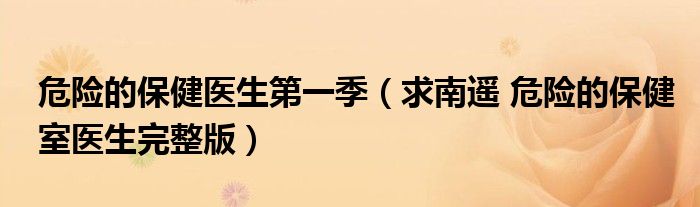 危险的保健医生第一季(求南遥 危险的保健室医生完整版)