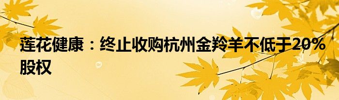 莲花健康:终止收购杭州金羚羊不低于20%股权