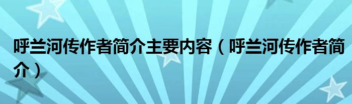 呼兰河传作者简介主要内容(呼兰河传作者简介)