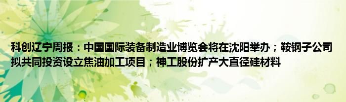 科创辽宁周报:中国国际装备制造业博览会将在沈阳举办;鞍钢子公司拟共同投资设立焦油加工项目;神工股份扩产大直径硅材料