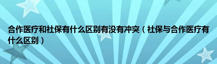 合作医疗和社保有什么区别有没有冲突（社保与合作医疗有什么区别）