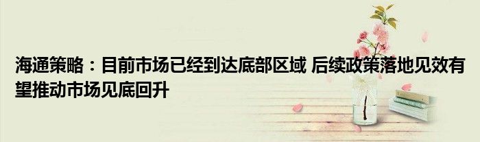 海通策略:目前市场已经到达底部区域 后续政策落地见效有望推动市场见底回升