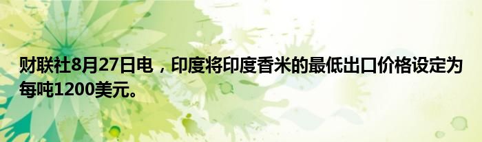 财联社8月27日电,印度将印度香米的最低出口价格设定为每吨1200美元。