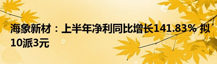 海象新材:上半年净利同比增长141.83% 拟10派3元