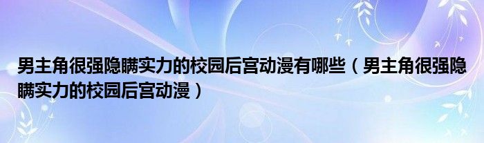 男主角很强隐瞒实力的校园后宫动漫有哪些(男主角很强隐瞒实力的校园后宫动漫)