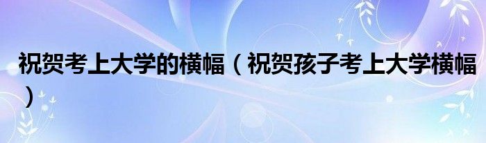 祝贺考上大学的横幅(祝贺孩子考上大学横幅)