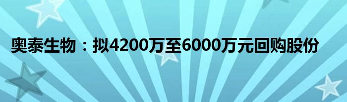 奥泰生物:拟4200万至6000万元回购股份