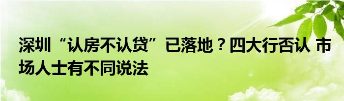 深圳“认房不认贷”已落地?四大行否认 市场人士有不同说法