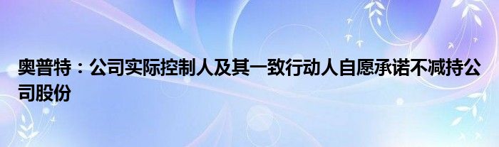 奥普特:公司实际控制人及其一致行动人自愿承诺不减持公司股份