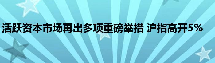 活跃资本市场再出多项重磅举措 沪指高开5%