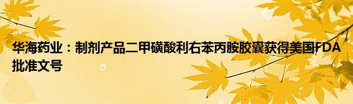 华海药业:制剂产品二甲磺酸利右苯丙胺胶囊获得美国FDA批准文号