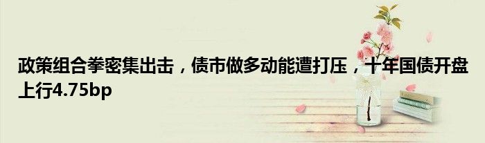 政策组合拳密集出击,债市做多动能遭打压,十年国债开盘上行4.75bp