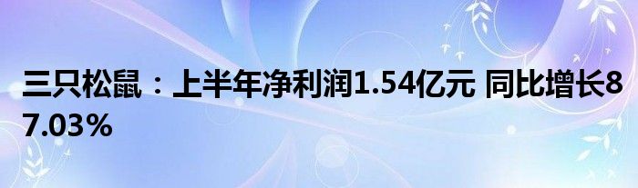三只松鼠：上半年净利润1.54亿元 同比增长87.03%