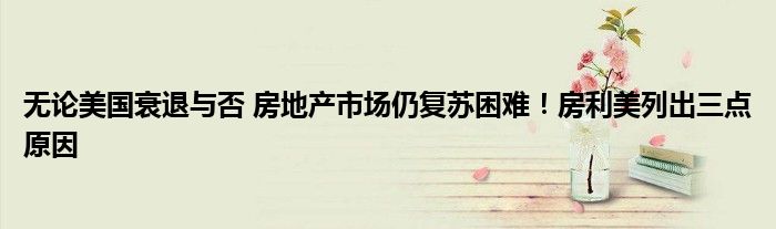 无论美国衰退与否 房地产市场仍复苏困难!房利美列出三点原因