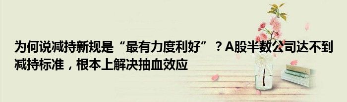 为何说减持新规是“最有力度利好”?A股半数公司达不到减持标准,根本上解决抽血效应