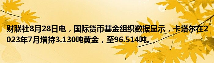 财联社8月28日电,国际货币基金组织数据显示,卡塔尔在2023年7月增持3.130吨黄金,至96.514吨。