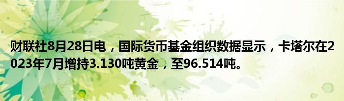 财联社8月28日电,国际货币基金组织数据显示,卡塔尔在2023年7月增持3.130吨黄金,至96.514吨。