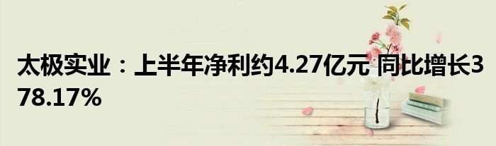 太极实业:上半年净利约4.27亿元 同比增长378.17%