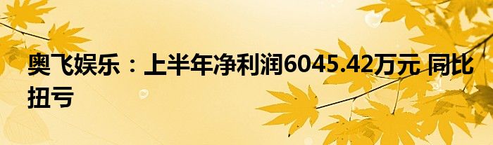 奥飞娱乐:上半年净利润6045.42万元 同比扭亏