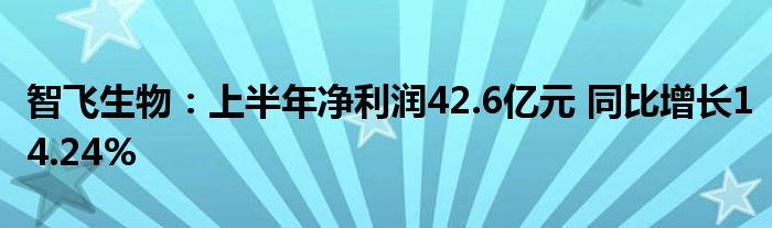 智飞生物:上半年净利润42.6亿元 同比增长14.24%