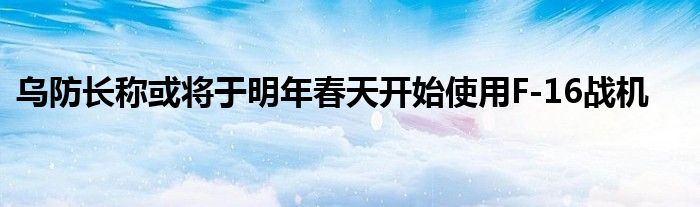 乌防长称或将于明年春天开始使用F-16战机