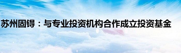 苏州固锝:与专业投资机构合作成立投资基金