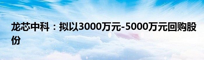 龙芯中科:拟以3000万元-5000万元回购股份