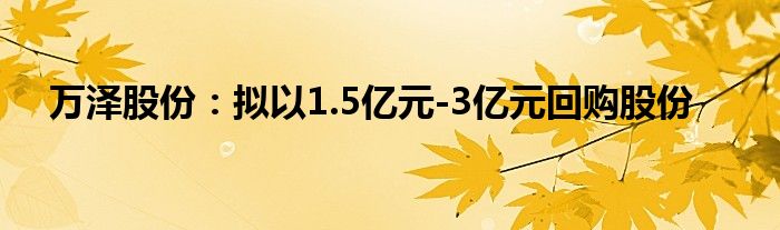 万泽股份：拟以1.5亿元-3亿元回购股份