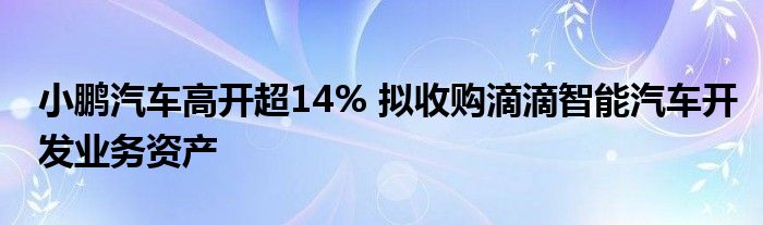 小鹏汽车高开超14% 拟收购滴滴智能汽车开发业务资产