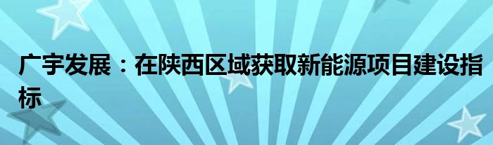 广宇发展:在陕西区域获取新能源项目建设指标