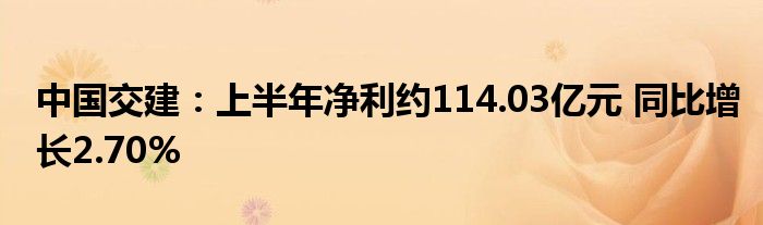 中国交建:上半年净利约114.03亿元 同比增长2.70%