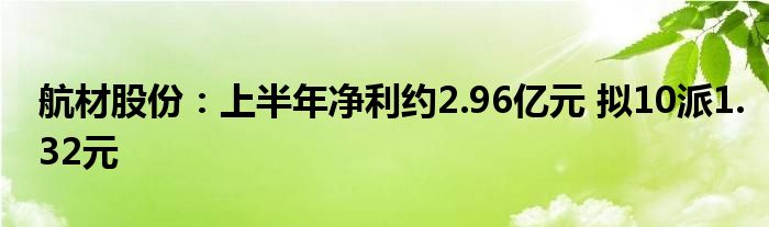 航材股份:上半年净利约2.96亿元 拟10派1.32元