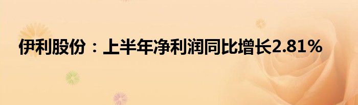 伊利股份：上半年净利润同比增长2.81%