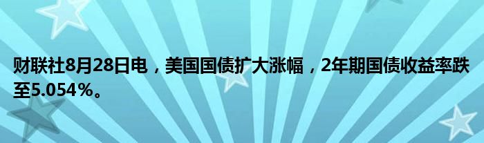 财联社8月28日电,美国国债扩大涨幅,2年期国债收益率跌至5.054%。